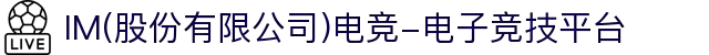 IM(股份有限公司)电竞-电子竞技平台