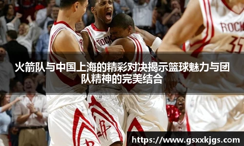 火箭队与中国上海的精彩对决揭示篮球魅力与团队精神的完美结合
