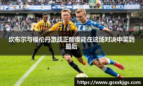坎布尔与福伦丹激战正酣谁能在这场对决中笑到最后